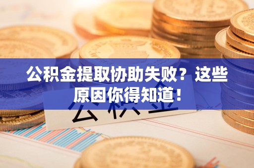 台江公积金提取协助失败?这些原因你得知道! 台江公积金提取协助失败?这些原因你得知道!