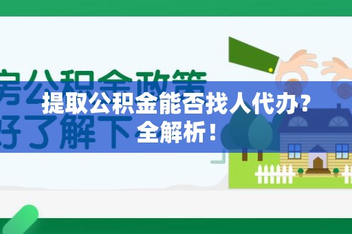 台江提取公积金能否找人代办？全解析！