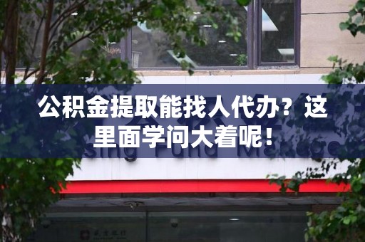 台江公积金提取能找人代办？这里面学问大着呢！