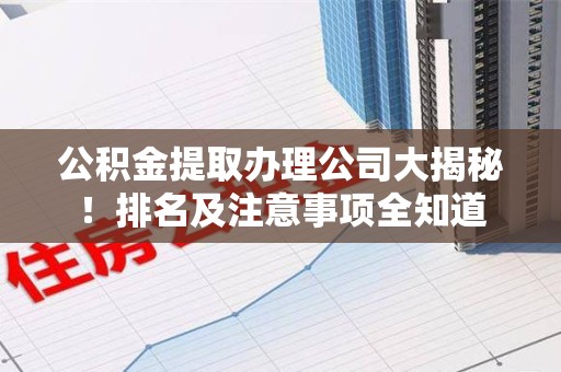 台江公积金提取办理公司大揭秘!排名及注意事项全知道 台江公积金提取办理公司大揭秘!排名及注意事项全知道