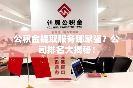 台江公积金提取服务哪家强?公司排名大揭秘! 台江公积金提取服务哪家强?公司排名大揭秘!