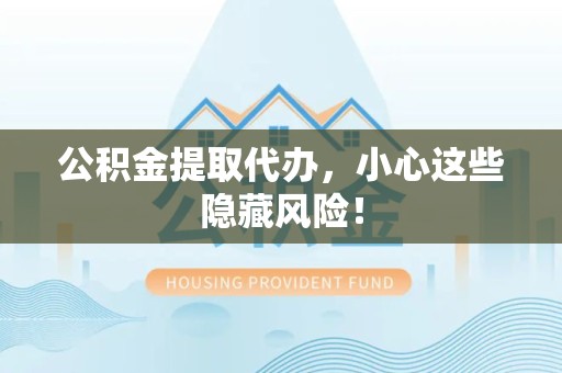 台江公积金提取代办，小心这些隐藏风险！