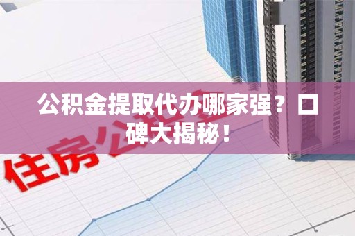 台江公积金提取代办哪家强？口碑大揭秘！