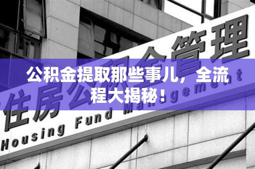 台江公积金提取那些事儿，全流程大揭秘！