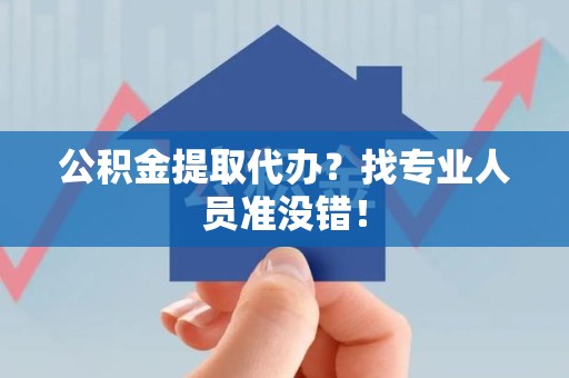 台江公积金提取代办？找专业人员准没错！