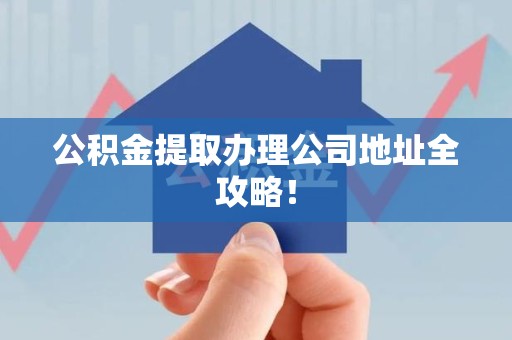 台江公积金提取办理公司地址全攻略！