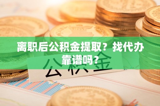 台江离职后公积金提取？找代办靠谱吗？