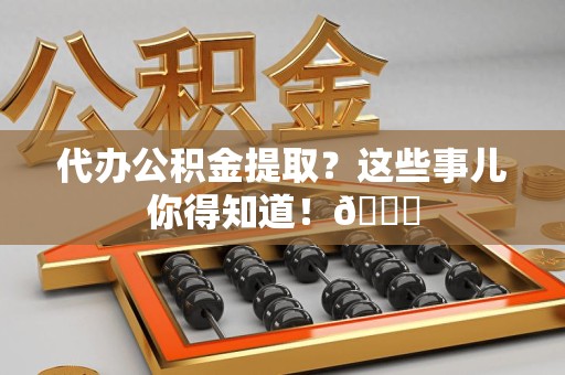 台江代办公积金提取？这些事儿你得知道！😎