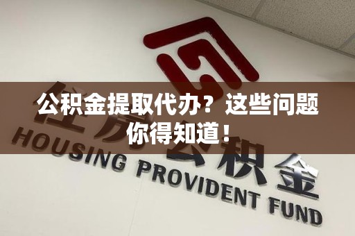 台江公积金提取代办？这些问题你得知道！