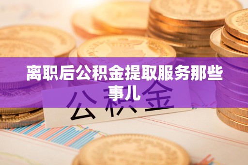 台江离职后公积金提取服务那些事儿