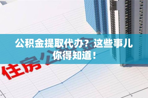 台江公积金提取代办?这些事儿你得知道! 台江公积金提取代办?这些事儿你得知道!