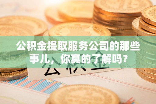 台江公积金提取服务公司的那些事儿，你真的了解吗？