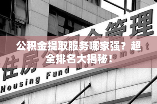 台江公积金提取服务哪家强？超全排名大揭秘！