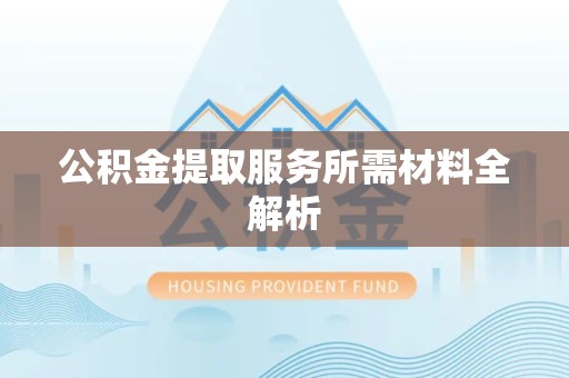 台江公积金提取服务所需材料全解析 台江公积金提取服务所需材料全解析