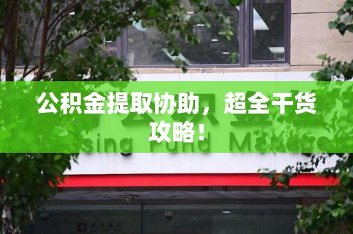 台江公积金提取协助,超全干货攻略! 台江公积金提取协助,超全干货攻略!