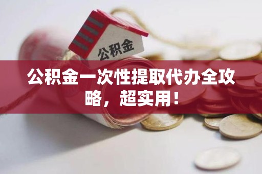 台江公积金一次性提取代办全攻略，超实用！