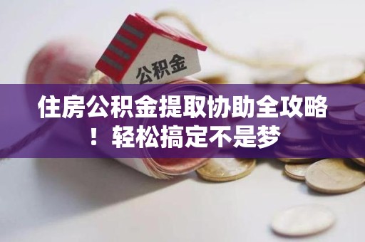 台江住房公积金提取协助全攻略!轻松搞定不是梦 台江住房公积金提取协助全攻略!轻松搞定不是梦