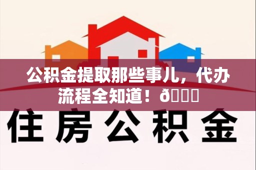 台江公积金提取那些事儿,代办流程全知道!😎 台江公积金提取那些事儿,代办流程全知道!😎