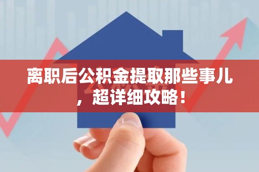 台江离职后公积金提取那些事儿，超详细攻略！