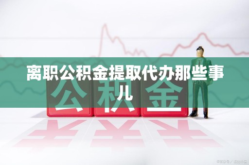 台江离职公积金提取代办那些事儿