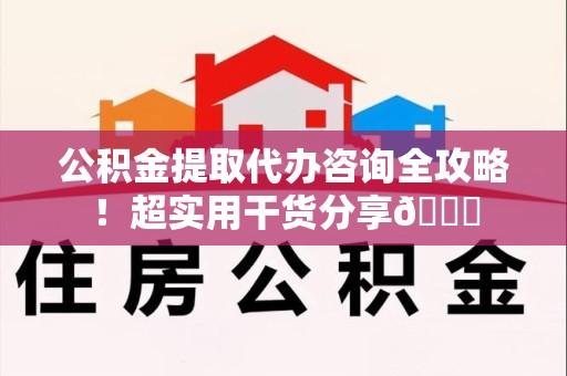 台江公积金提取代办咨询全攻略!超实用干货分享😉 台江公积金提取代办咨询全攻略!超实用干货分享😉