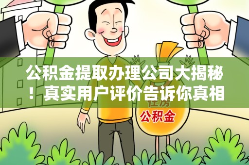 台江公积金提取办理公司大揭秘！真实用户评价告诉你真相
