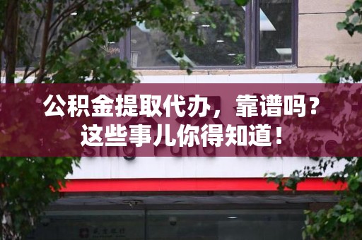 台江公积金提取代办，靠谱吗？这些事儿你得知道！