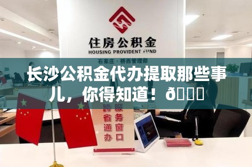 台江长沙公积金代办提取那些事儿，你得知道！😎
