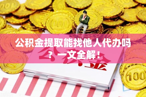 台江公积金提取能找他人代办吗？一文全解！