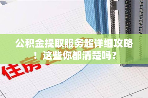 台江公积金提取服务超详细攻略！这些你都清楚吗？