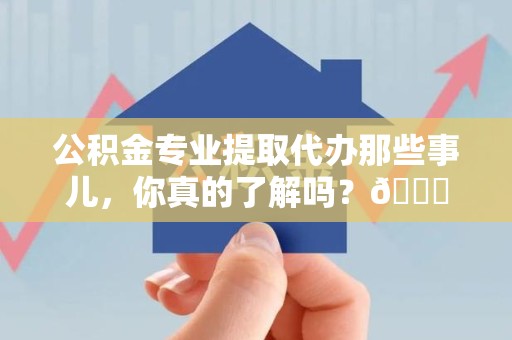 台江公积金专业提取代办那些事儿，你真的了解吗？😎