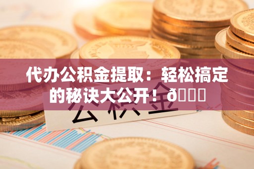 台江代办公积金提取：轻松搞定的秘诀大公开！😎
