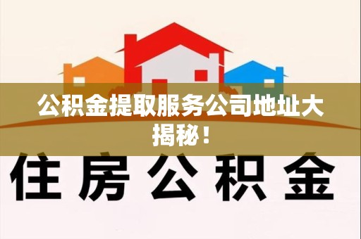 台江公积金提取服务公司地址大揭秘！