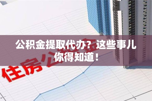 台江公积金提取代办？这些事儿你得知道！