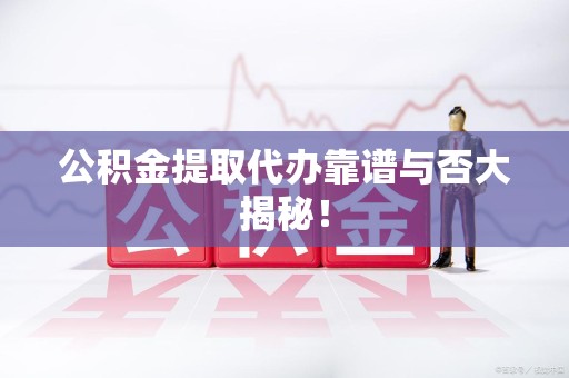 台江公积金提取代办靠谱与否大揭秘！