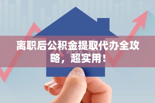 台江离职后公积金提取代办全攻略,超实用! 台江离职后公积金提取代办全攻略,超实用!
