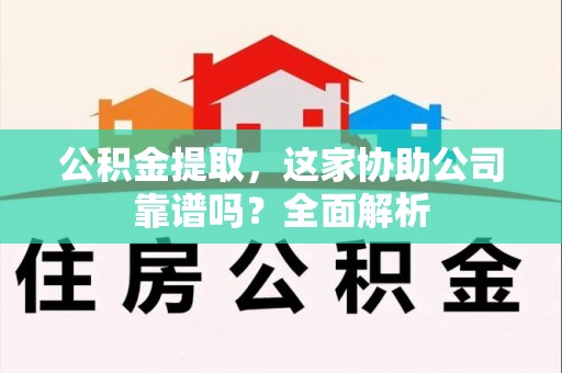 台江公积金提取，这家协助公司靠谱吗？全面解析