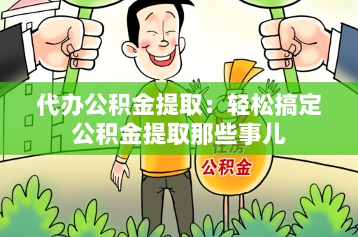 台江代办公积金提取：轻松搞定公积金提取那些事儿