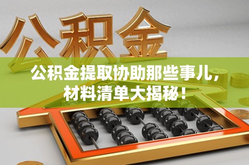 台江公积金提取协助那些事儿，材料清单大揭秘！
