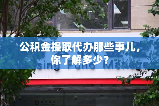 台江公积金提取代办那些事儿，你了解多少？