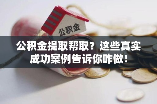 台江公积金提取帮取？这些真实成功案例告诉你咋做！