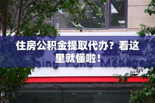 台江住房公积金提取代办？看这里就懂啦！