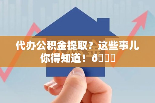 台江代办公积金提取?这些事儿你得知道!😎 台江代办公积金提取?这些事儿你得知道!😎